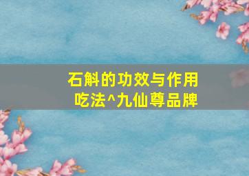 石斛的功效与作用吃法^九仙尊品牌